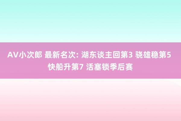 AV小次郎 最新名次: 湖东谈主回第3 骁雄稳第5 快船升第7 活塞锁季后赛