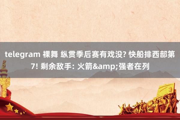 telegram 裸舞 纵贯季后赛有戏没? 快船排西部第7! 剩余敌手: 火箭&强者在列