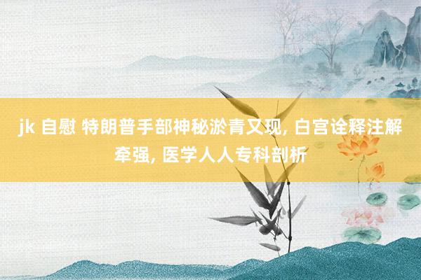 jk 自慰 特朗普手部神秘淤青又现, 白宫诠释注解牵强, 医学人人专科剖析