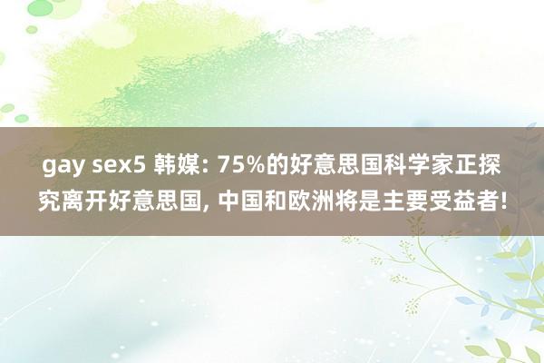gay sex5 韩媒: 75%的好意思国科学家正探究离开好意思国, 中国和欧洲将是主要受益者!