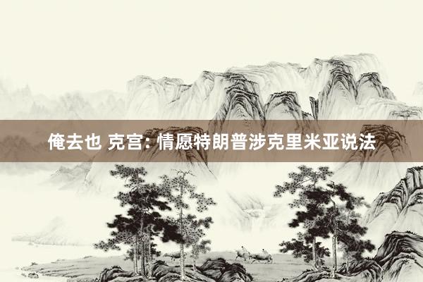俺去也 克宫: 情愿特朗普涉克里米亚说法