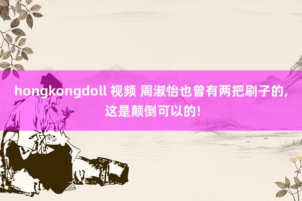 hongkongdoll 视频 周淑怡也曾有两把刷子的, 这是颠倒可以的!