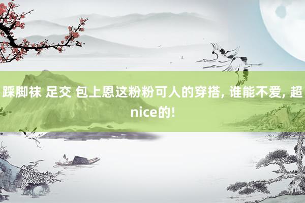 踩脚袜 足交 包上恩这粉粉可人的穿搭, 谁能不爱, 超nice的!