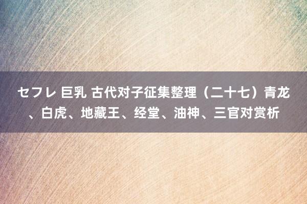 セフレ 巨乳 古代对子征集整理（二十七）青龙、白虎、地藏王、经堂、油神、三官对赏析