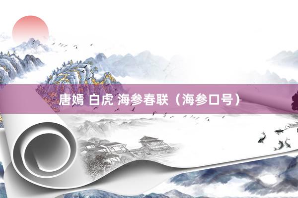唐嫣 白虎 海参春联（海参口号）