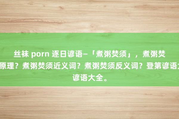 丝袜 porn 逐日谚语—「煮粥焚须」，煮粥焚须的原理？煮粥焚须近义词？煮粥焚须反义词？登第谚语大全。