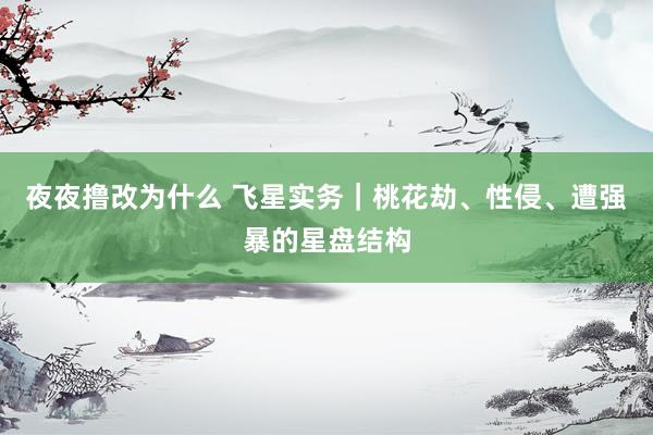 夜夜撸改为什么 飞星实务｜桃花劫、性侵、遭强暴的星盘结构