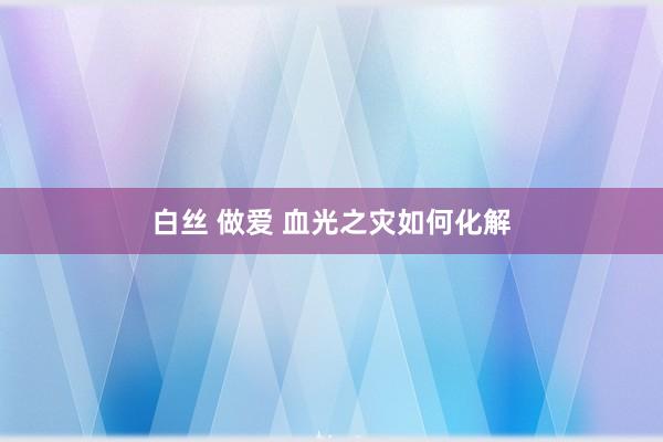 白丝 做爱 血光之灾如何化解