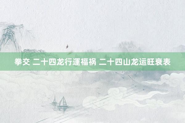 拳交 二十四龙行運福祸 二十四山龙运旺衰表