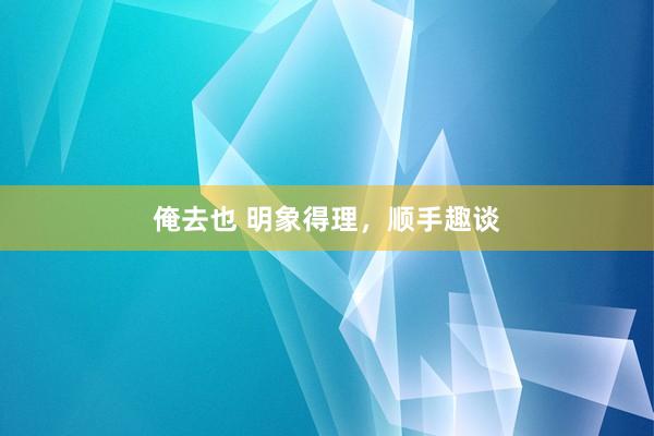 俺去也 明象得理，顺手趣谈