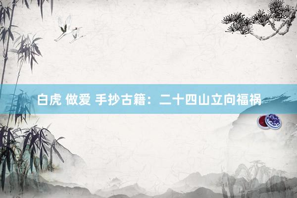 白虎 做爱 手抄古籍：二十四山立向福祸