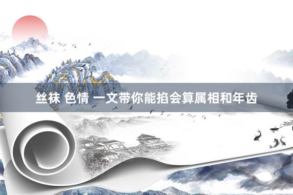 丝袜 色情 一文带你能掐会算属相和年齿