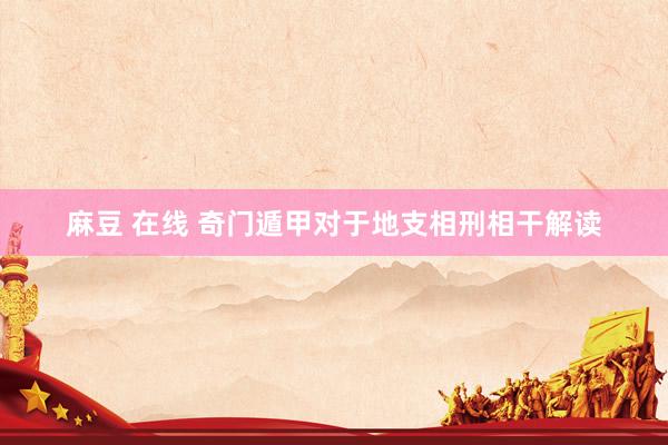 麻豆 在线 奇门遁甲对于地支相刑相干解读