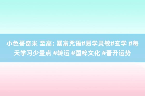 小色哥奇米 至高: 暴富咒语#易学灵敏#玄学 #每天学习少量点 #转运 #国粹文化 #晋升运势