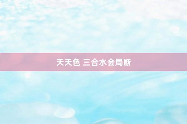 天天色 三合水会局断