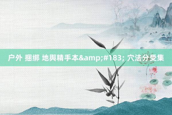 户外 捆绑 地舆精手本&#183; 穴法分受集