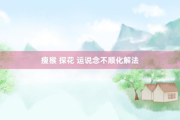 瘦猴 探花 运说念不顺化解法