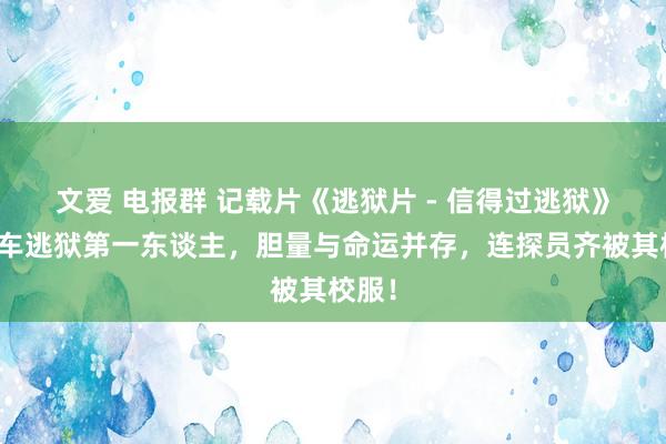 文爱 电报群 记载片《逃狱片 - 信得过逃狱》骑单车逃狱第一东谈主，胆量与命运并存，连探员齐被其校服！