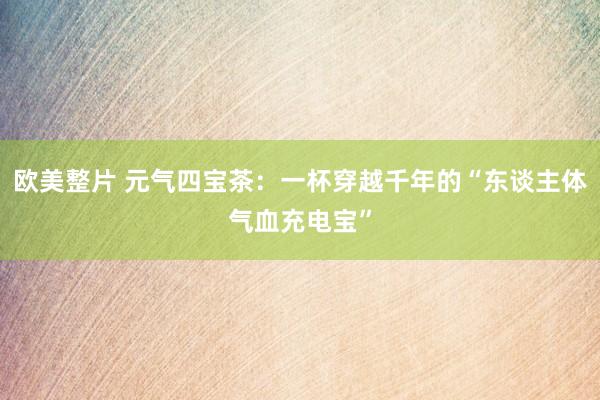 欧美整片 元气四宝茶：一杯穿越千年的“东谈主体气血充电宝”