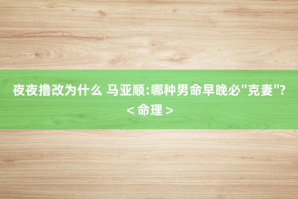 夜夜撸改为什么 马亚顺:哪种男命早晚必″克妻″?＜命理＞