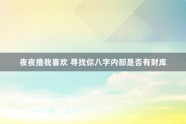 夜夜撸我喜欢 寻找你八字内部是否有财库