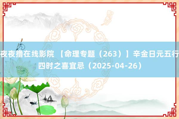 夜夜撸在线影院 【命理专题（263）】辛金日元五行四时之喜宜忌（2025-04-26）
