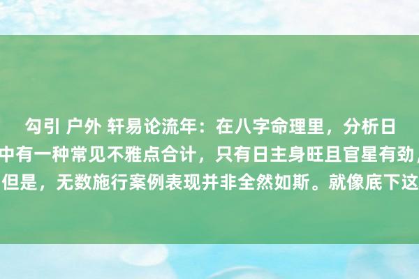勾引 户外 轩易论流年：在八字命理里，分析日主旺衰是迫切一环，其中有一种常见不雅点合计，只有日主身旺且官星有劲，命主便能荣华。但是，无数施行案例表现并非全然如斯。就像底下这个男命的命盘，日主身旺，官星处在月令...