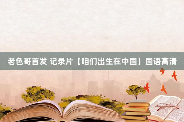 老色哥首发 记录片【咱们出生在中国】国语高清