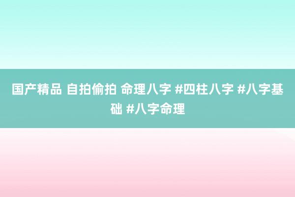 国产精品 自拍偷拍 命理八字 #四柱八字 #八字基础 #八字命理
