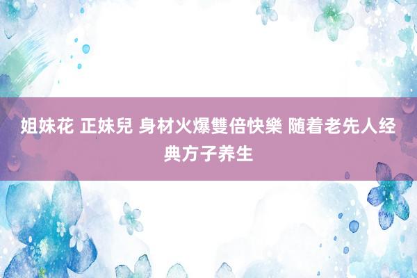 姐妹花 正妹兒 身材火爆雙倍快樂 随着老先人经典方子养生