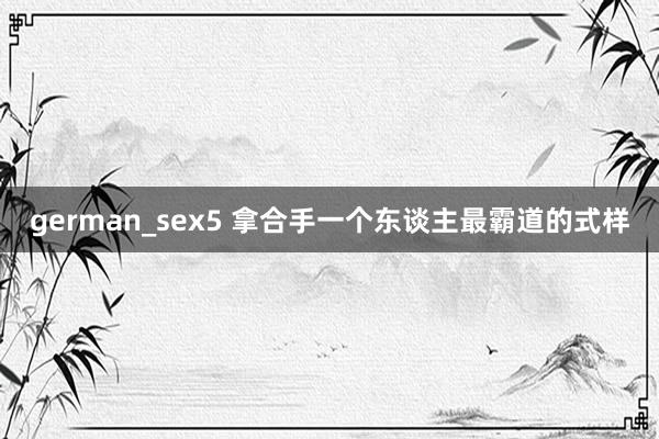 german_sex5 拿合手一个东谈主最霸道的式样