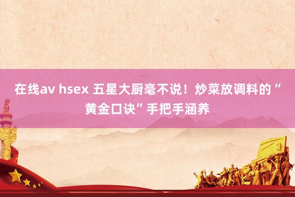 在线av hsex 五星大厨毫不说！炒菜放调料的“黄金口诀”手把手涵养
