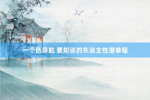 一个色导航 要知谈的东谈主性潜章程
