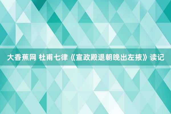 大香蕉网 杜甫七律《宣政殿退朝晚出左掖》读记