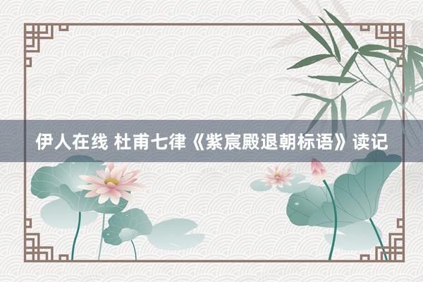 伊人在线 杜甫七律《紫宸殿退朝标语》读记