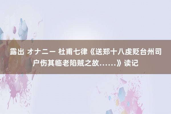 露出 オナニー 杜甫七律《送郑十八虔贬台州司户伤其临老陷贼之故……》读记