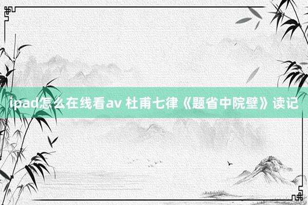 ipad怎么在线看av 杜甫七律《题省中院壁》读记