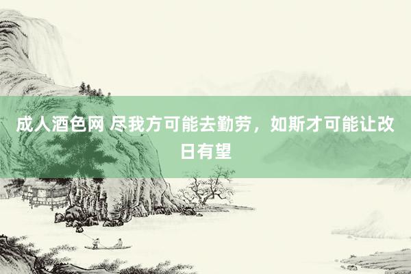 成人酒色网 尽我方可能去勤劳，如斯才可能让改日有望