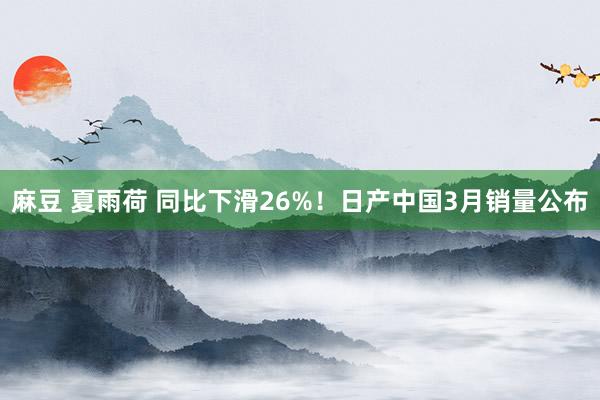 麻豆 夏雨荷 同比下滑26%！日产中国3月销量公布