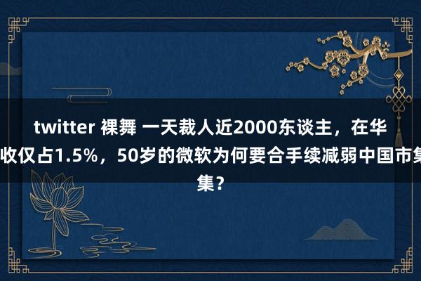 twitter 裸舞 一天裁人近2000东谈主，在华营收仅占1.5%，50岁的微软为何要合手续减弱中国市集？