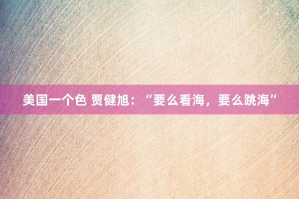 美国一个色 贾健旭：“要么看海，要么跳海”