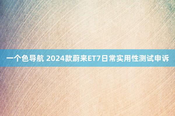 一个色导航 2024款蔚来ET7日常实用性测试申诉