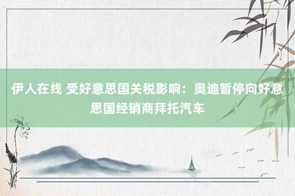 伊人在线 受好意思国关税影响：奥迪暂停向好意思国经销商拜托汽车